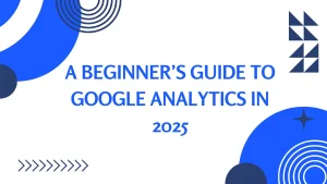 A Beginner’s Guide to Google Analytics in 2025